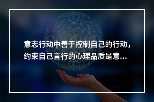 意志行动中善于控制自己的行动，约束自己言行的心理品质是意志的