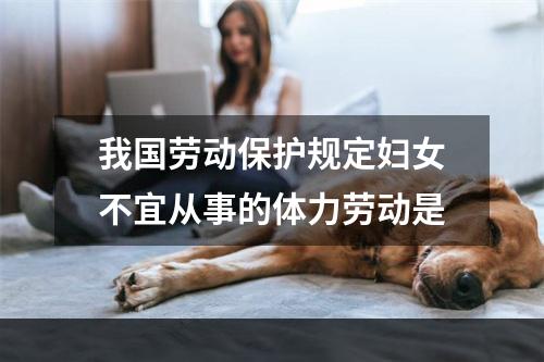 我国劳动保护规定妇女不宜从事的体力劳动是