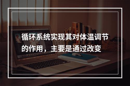 循环系统实现其对体温调节的作用，主要是通过改变