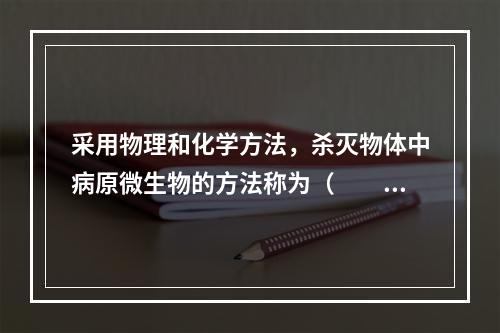 采用物理和化学方法，杀灭物体中病原微生物的方法称为（　　）