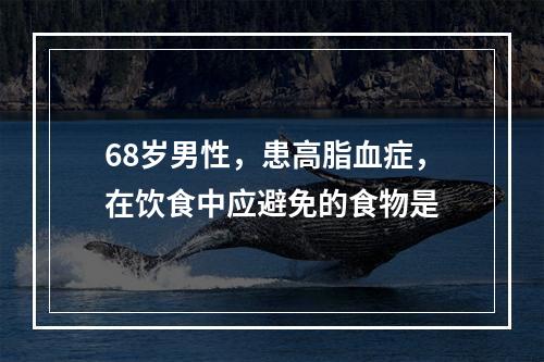 68岁男性，患高脂血症，在饮食中应避免的食物是