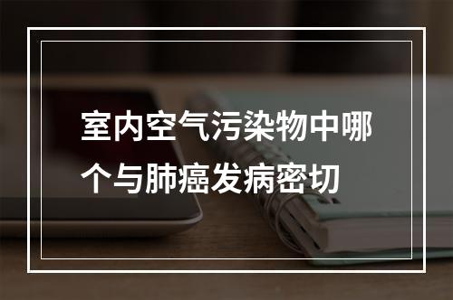 室内空气污染物中哪个与肺癌发病密切