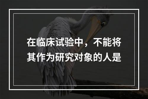 在临床试验中，不能将其作为研究对象的人是