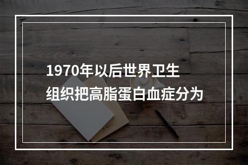 1970年以后世界卫生组织把高脂蛋白血症分为