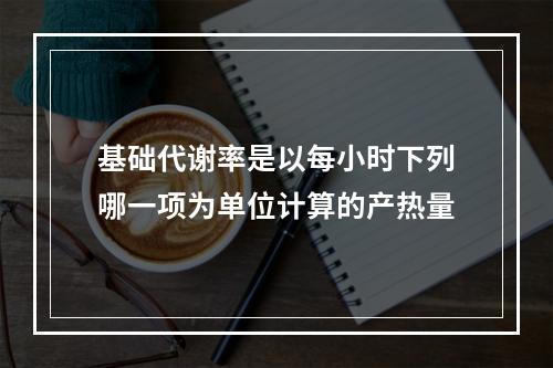 基础代谢率是以每小时下列哪一项为单位计算的产热量