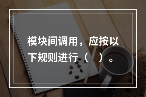 模块间调用，应按以下规则进行（　）。