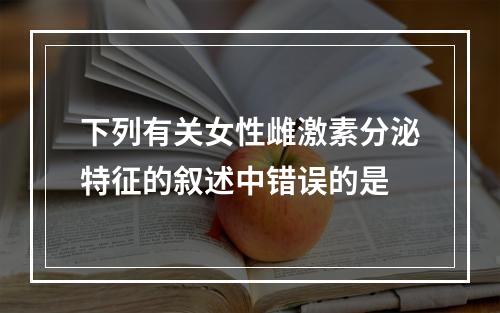 下列有关女性雌激素分泌特征的叙述中错误的是