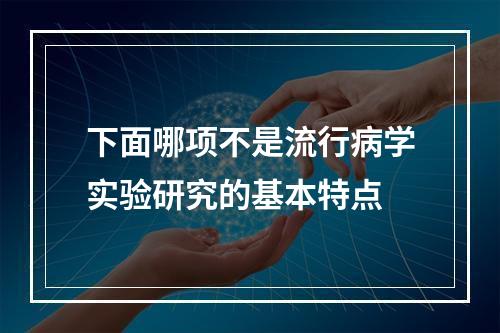 下面哪项不是流行病学实验研究的基本特点