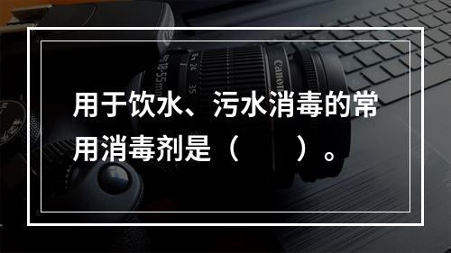 用于饮水、污水消毒的常用消毒剂是（　　）。