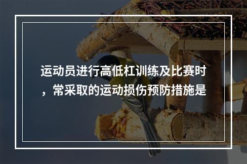 运动员进行高低杠训练及比赛时，常采取的运动损伤预防措施是