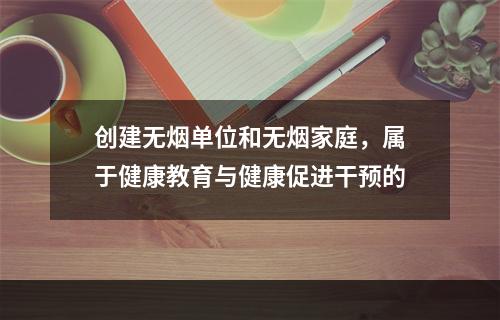 创建无烟单位和无烟家庭，属于健康教育与健康促进干预的