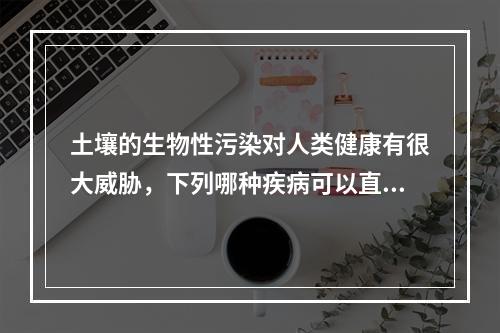 土壤的生物性污染对人类健康有很大威胁，下列哪种疾病可以直接由