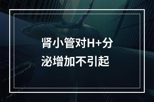 肾小管对H+分泌增加不引起