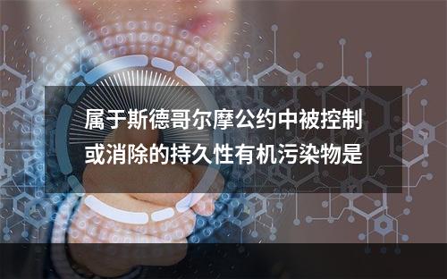 属于斯德哥尔摩公约中被控制或消除的持久性有机污染物是