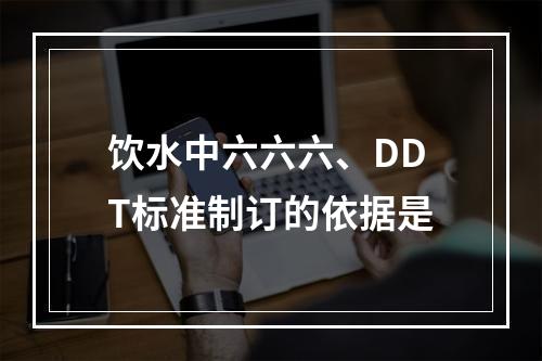 饮水中六六六、DDT标准制订的依据是