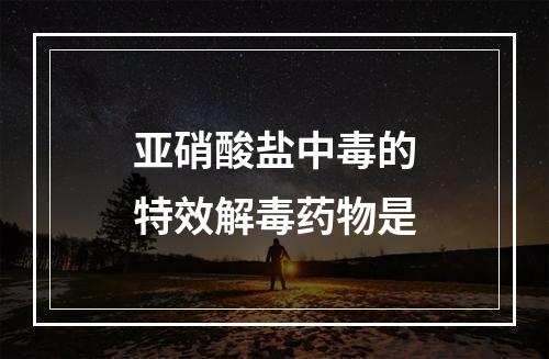 亚硝酸盐中毒的特效解毒药物是