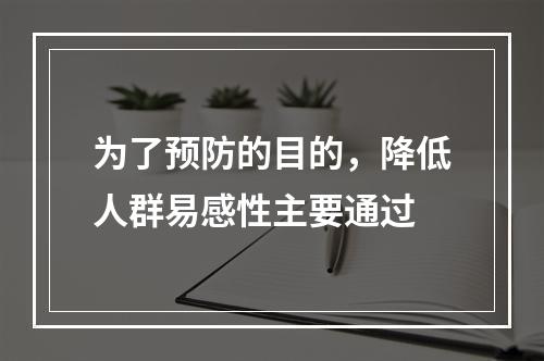 为了预防的目的，降低人群易感性主要通过