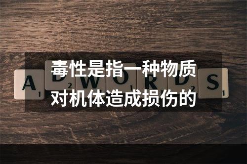 毒性是指一种物质对机体造成损伤的