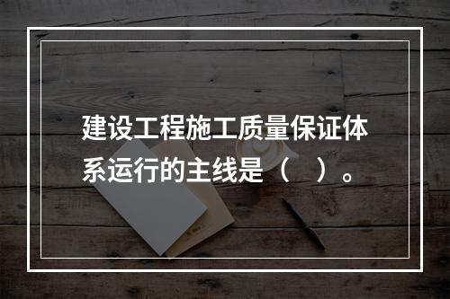 建设工程施工质量保证体系运行的主线是（　）。