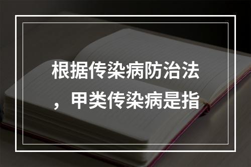 根据传染病防治法，甲类传染病是指