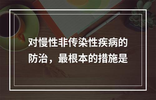 对慢性非传染性疾病的防治，最根本的措施是