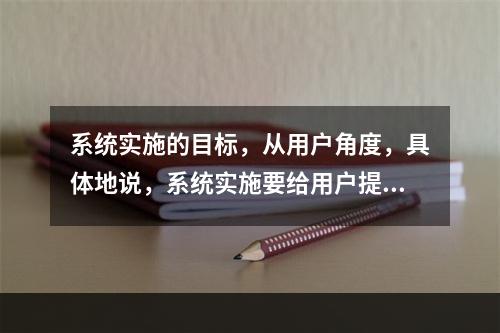 系统实施的目标，从用户角度，具体地说，系统实施要给用户提供一