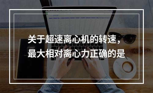 关于超速离心机的转速，最大相对离心力正确的是