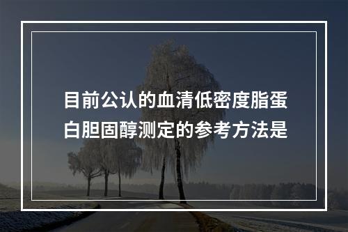 目前公认的血清低密度脂蛋白胆固醇测定的参考方法是