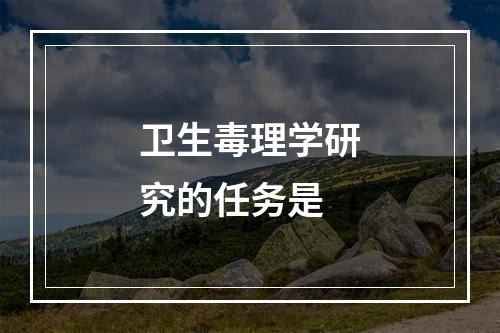 卫生毒理学研究的任务是