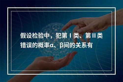 假设检验中，犯第Ⅰ类、第Ⅱ类错误的概率α、β间的关系有