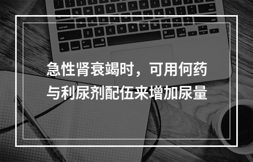 急性肾衰竭时，可用何药与利尿剂配伍来增加尿量