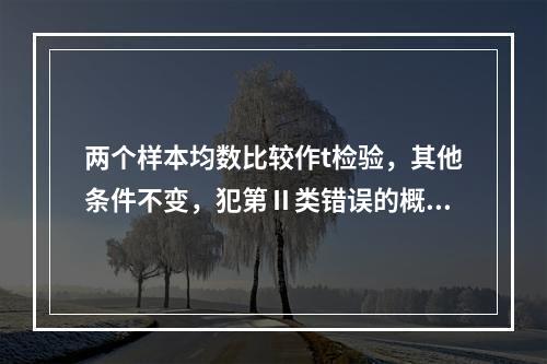 两个样本均数比较作t检验，其他条件不变，犯第Ⅱ类错误的概率最