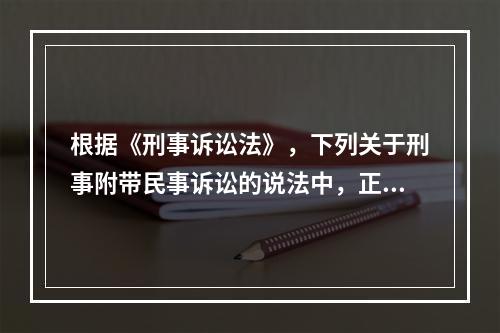 根据《刑事诉讼法》，下列关于刑事附带民事诉讼的说法中，正确的