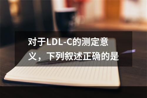 对于LDL-C的测定意义，下列叙述正确的是