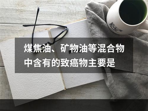 煤焦油、矿物油等混合物中含有的致癌物主要是