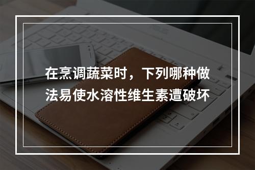 在烹调蔬菜时，下列哪种做法易使水溶性维生素遭破坏