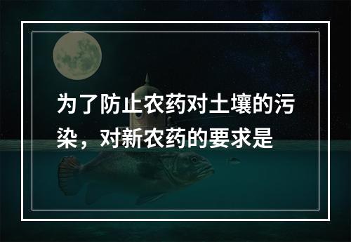 为了防止农药对土壤的污染，对新农药的要求是