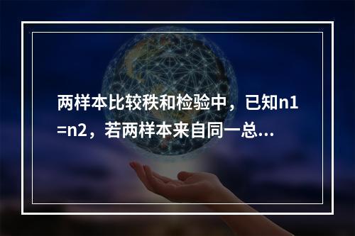 两样本比较秩和检验中，已知n1=n2，若两样本来自同一总体，