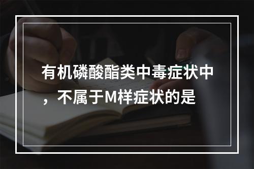 有机磷酸酯类中毒症状中，不属于M样症状的是