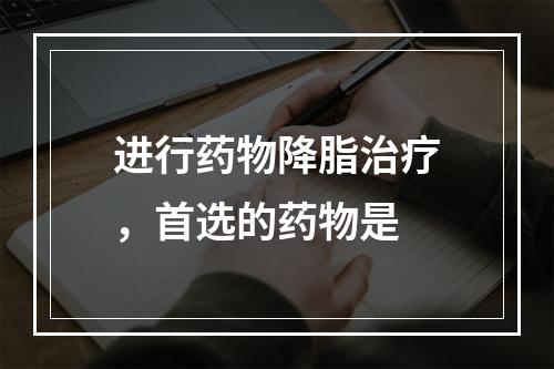 进行药物降脂治疗，首选的药物是