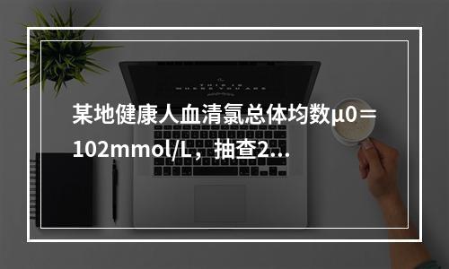 某地健康人血清氯总体均数μ0＝102mmol/L，抽查25名