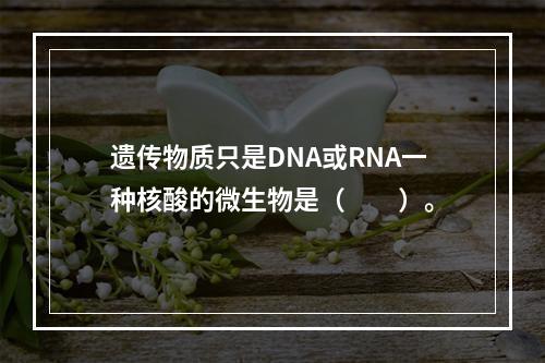 遗传物质只是DNA或RNA一种核酸的微生物是（　　）。