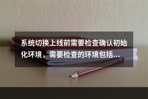 系统切换上线前需要检查确认初始化环境，需要检查的环境包括（　