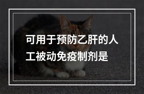 可用于预防乙肝的人工被动免疫制剂是