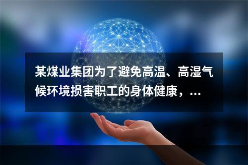 某煤业集团为了避免高温、高湿气候环境损害职工的身体健康，提高