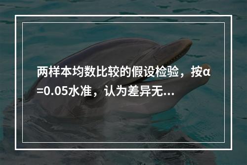 两样本均数比较的假设检验，按α=0.05水准，认为差异无显著