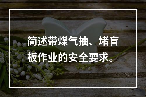 简述带煤气抽、堵盲板作业的安全要求。