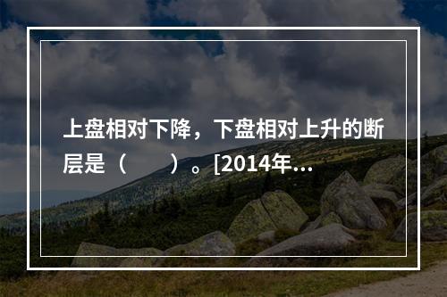 上盘相对下降，下盘相对上升的断层是（　　）。[2014年真