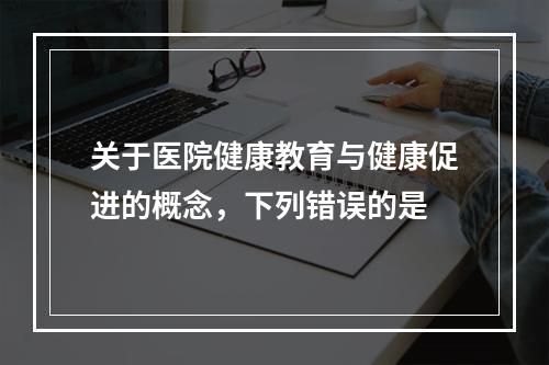 关于医院健康教育与健康促进的概念，下列错误的是