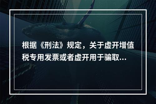 根据《刑法》规定，关于虚开增值税专用发票或者虚开用于骗取出口